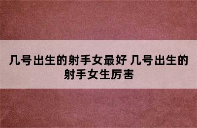 几号出生的射手女最好 几号出生的射手女生厉害